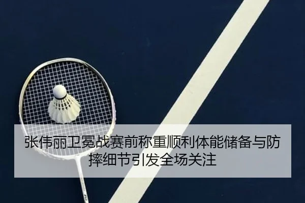 张伟丽卫冕战赛前称重顺利体能储备与防摔细节引发全场关注